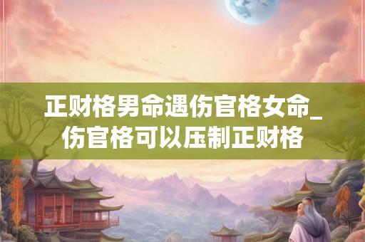 正财格男命遇伤官格女命_伤官格可以压制正财格