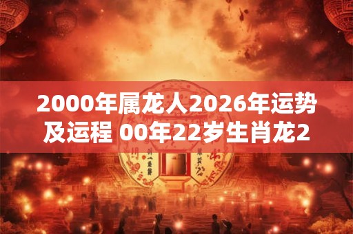 2000年属龙人2026年运势及运程 00年22岁生肖龙2026年运势
