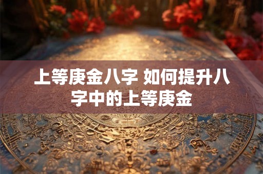 上等庚金八字 如何提升八字中的上等庚金