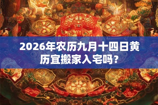 2026年农历九月十四日黄历宜搬家入宅吗? 2026年农历九月十四日黄历宜搬家入宅吗?