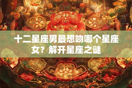 十二星座男最想吻哪个星座女？解开星座之谜