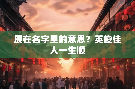 辰在名字里的意思？英俊佳人一生顺