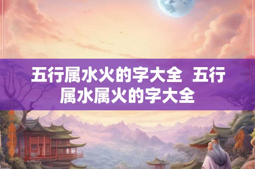 五行属水火的字大全  五行属水属火的字大全