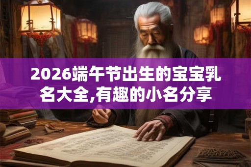 2026端午节出生的宝宝乳名大全,有趣的小名分享
