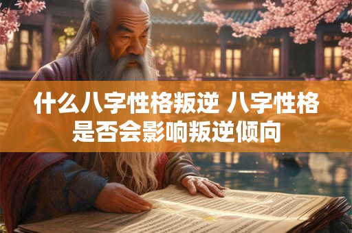 什么八字性格叛逆 八字性格是否会影响叛逆倾向