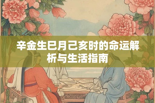 辛金生巳月己亥时的命运解析与生活指南 辛金生巳月己亥时的命运解析与生活指南