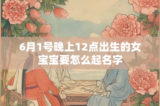 6月1号晚上12点出生的女宝宝要怎么起名字