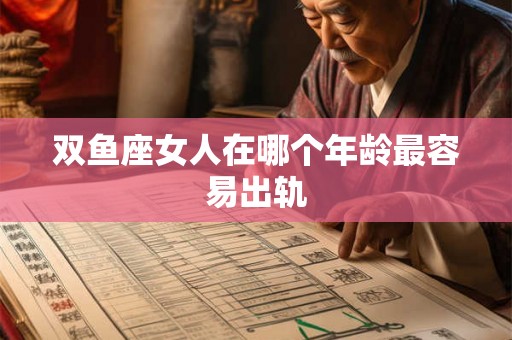双鱼座女人在哪个年龄最容易出轨 双鱼座女人在哪个年龄最容易出轨