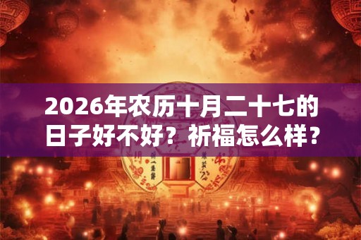 2026年农历十月二十七的日子好不好？祈福怎么样？