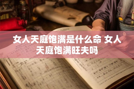 女人天庭饱满是什么命 女人天庭饱满旺夫吗 女人天庭饱满是什么命 女人天庭饱满旺夫吗