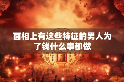 面相上有这些特征的男人为了钱什么事都做
