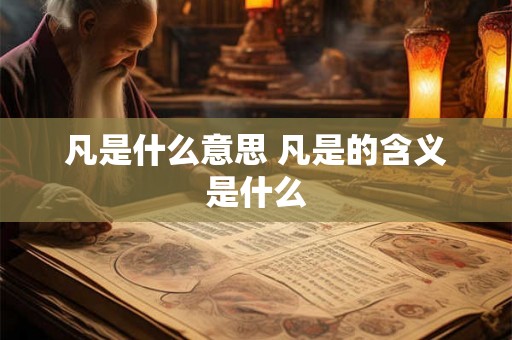 凡是什么意思 凡是的含义是什么 凡是什么意思 凡是的含义是什么
