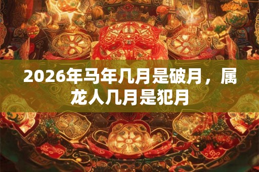 2026年马年几月是破月，属龙人几月是犯月