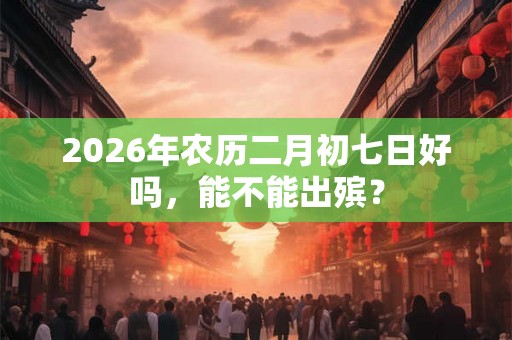 2026年农历二月初七日好吗，能不能出殡？