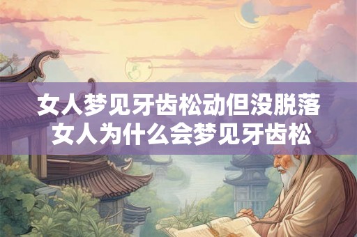女人梦见牙齿松动但没脱落 女人为什么会梦见牙齿松动但没有脱落
