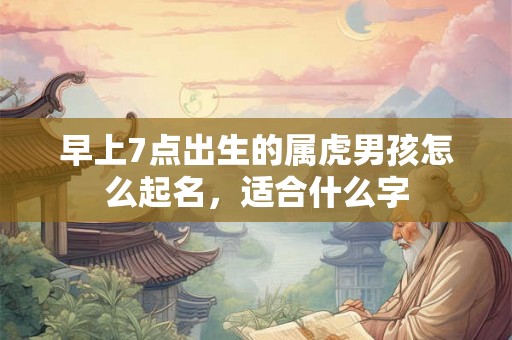 早上7点出生的属虎男孩怎么起名，适合什么字