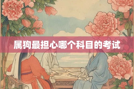 属狗最担心哪个科目的考试