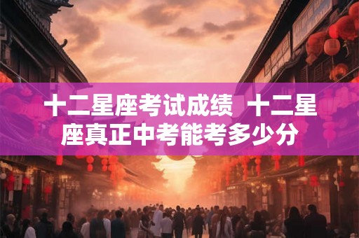 十二星座考试成绩  十二星座真正中考能考多少分