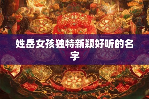 姓岳女孩独特新颖好听的名字
