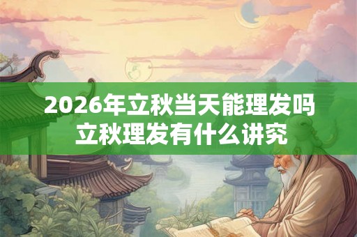 2026年立秋当天能理发吗 立秋理发有什么讲究