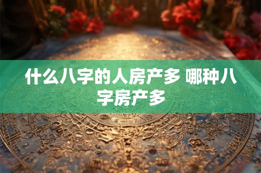 什么八字的人房产多 哪种八字房产多