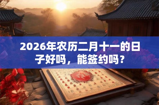 2026年农历二月十一的日子好吗，能签约吗？