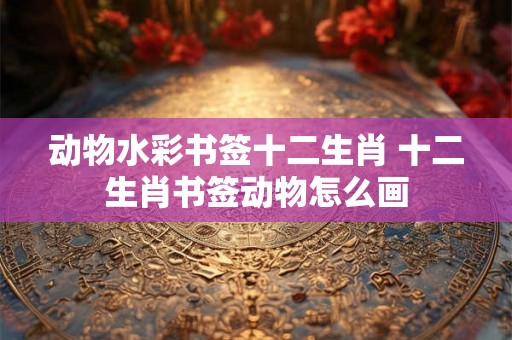 动物水彩书签十二生肖 十二生肖书签动物怎么画