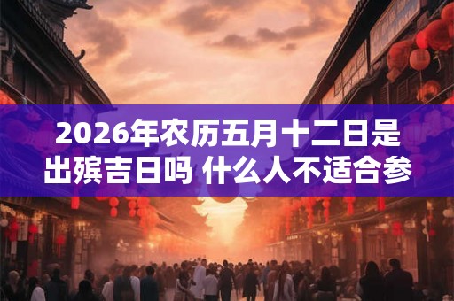 2026年农历五月十二日是出殡吉日吗 什么人不适合参与葬礼