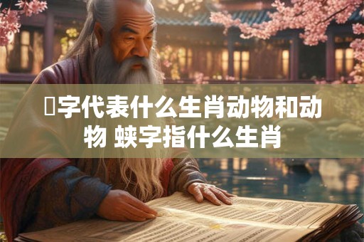 跐字代表什么生肖动物和动物 蛱字指什么生肖