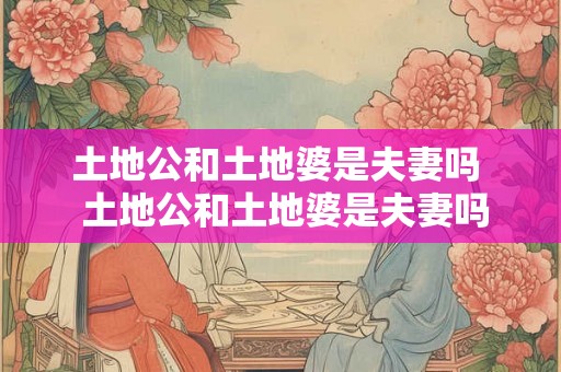 土地公和土地婆是夫妻吗  土地公和土地婆是夫妻吗