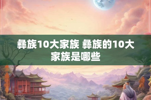 彝族10大家族 彝族的10大家族是哪些