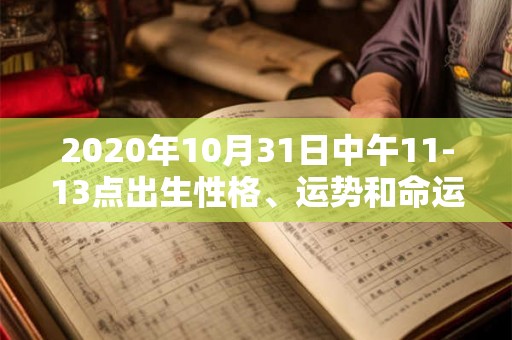 2020年10月31日中午11-13点出生性格、运势和命运 2020年10月31日中午11-13点出生性格、运势和命运