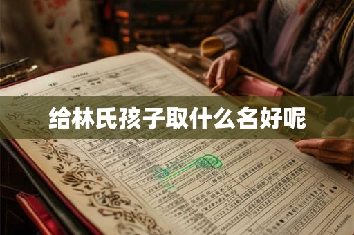 给林氏孩子取什么名好呢 给林氏孩子取什么名好呢