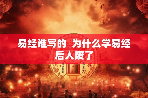 易经谁写的  为什么学易经后人废了