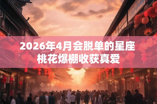 2026年4月会脱单的星座 桃花爆棚收获真爱