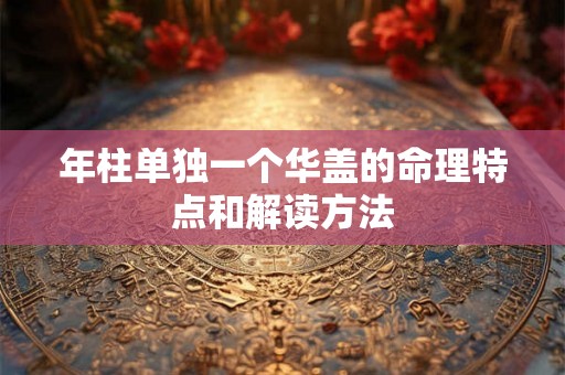 年柱单独一个华盖的命理特点和解读方法 年柱单独一个华盖的命理特点和解读方法