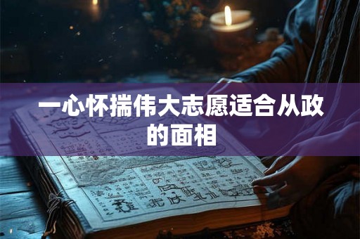一心怀揣伟大志愿适合从政的面相