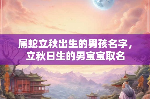 属蛇立秋出生的男孩名字，立秋日生的男宝宝取名