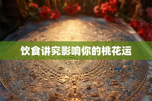 饮食讲究影响你的桃花运 饮食讲究影响你的桃花运
