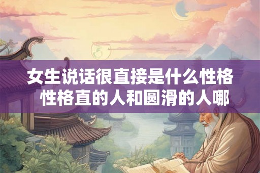 女生说话很直接是什么性格  性格直的人和圆滑的人哪个好