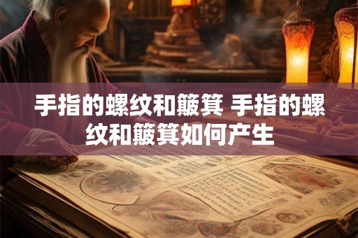 手指的螺纹和簸箕 手指的螺纹和簸箕如何产生 手指的螺纹和簸箕 手指的螺纹和簸箕如何产生