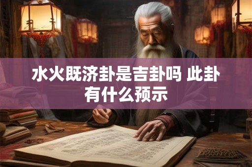水火既济卦是吉卦吗 此卦有什么预示