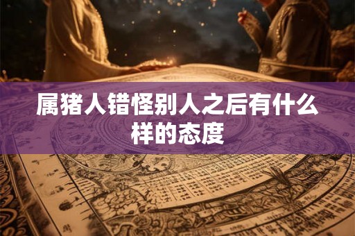 属猪人错怪别人之后有什么样的态度