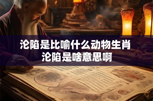 沦陷是比喻什么动物生肖 沦陷是啥意思啊 沦陷是比喻什么动物生肖 沦陷是啥意思啊