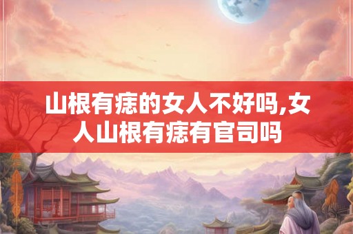 山根有痣的女人不好吗,女人山根有痣有官司吗
