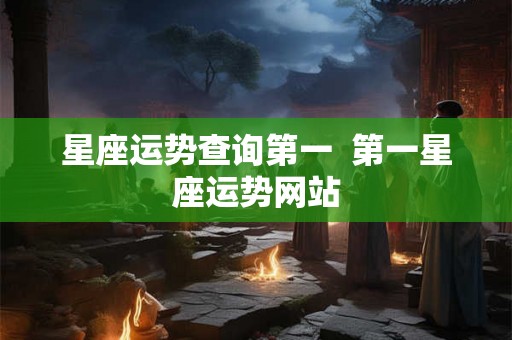 星座运势查询第一  第一星座运势网站