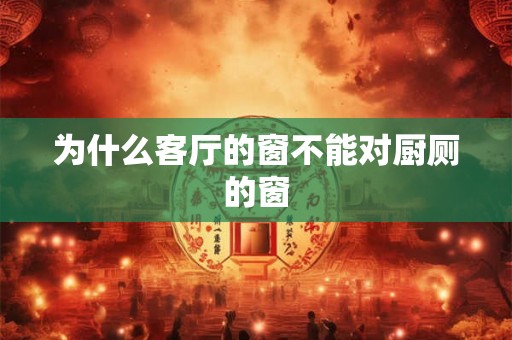 为什么客厅的窗不能对厨厕的窗