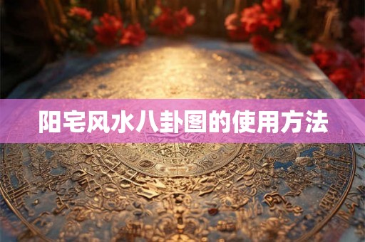 阳宅风水八卦图的使用方法 阳宅风水八卦图的使用方法