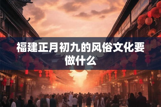 福建正月初九的风俗文化要做什么 福建正月初九的风俗文化要做什么