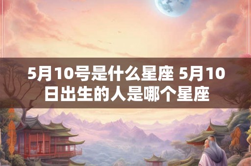 5月10号是什么星座 5月10日出生的人是哪个星座 5月10号是什么星座 5月10日出生的人是哪个星座
